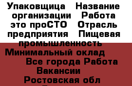 Упаковщица › Название организации ­ Работа-это проСТО › Отрасль предприятия ­ Пищевая промышленность › Минимальный оклад ­ 20 000 - Все города Работа » Вакансии   . Ростовская обл.,Донецк г.